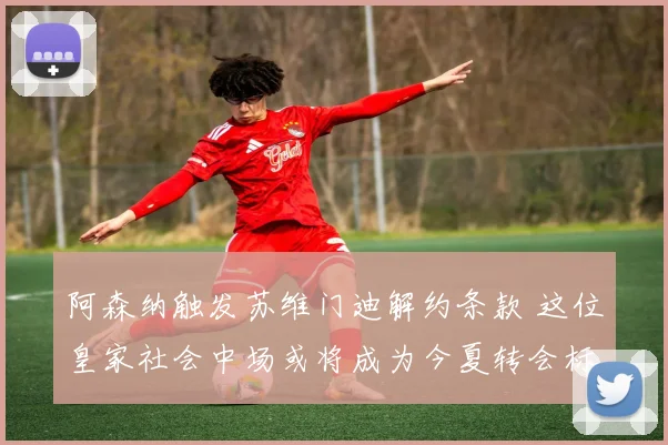 阿森纳触发苏维门迪解约条款 这位皇家社会中场或将成为今夏转会标王