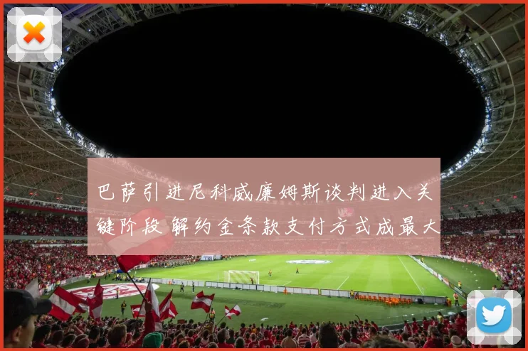 巴萨引进尼科威廉姆斯谈判进入关键阶段 解约金条款支付方式成最大分歧