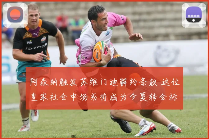 阿森纳触发苏维门迪解约条款 这位皇家社会中场或将成为今夏转会标王