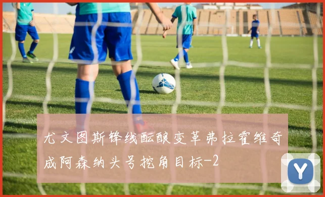 尤文图斯锋线酝酿变革弗拉霍维奇成阿森纳头号挖角目标