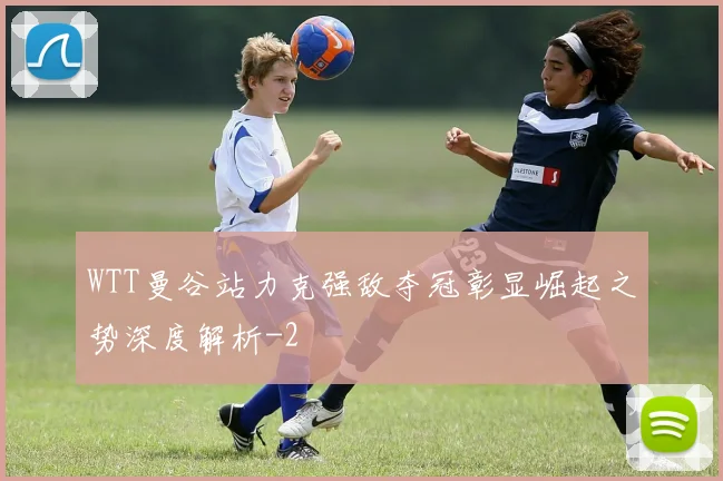 WTT曼谷站力克强敌夺冠彰显崛起之势深度解析