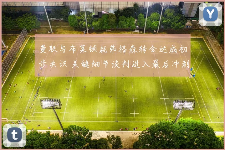 曼联与布莱顿就弗格森转会达成初步共识 关键细节谈判进入最后冲刺阶段