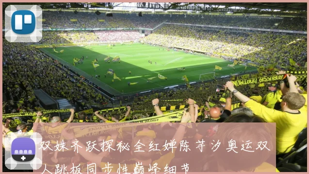 双姝齐跃探秘全红婵陈芋汐奥运双人跳板同步性巅峰细节